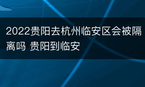 2022贵阳去杭州临安区会被隔离吗 贵阳到临安