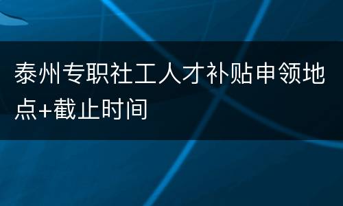 泰州专职社工人才补贴申领地点+截止时间