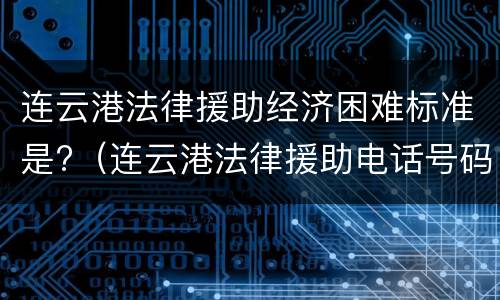 连云港法律援助经济困难标准是?（连云港法律援助电话号码）