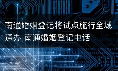南通婚姻登记将试点施行全城通办 南通婚姻登记电话
