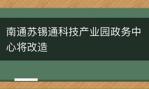 南通苏锡通科技产业园政务中心将改造