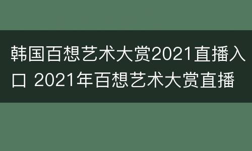 韩国百想艺术大赏2021直播入口 2021年百想艺术大赏直播