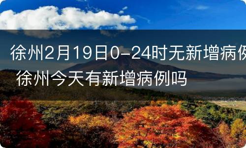 徐州2月19日0-24时无新增病例 徐州今天有新增病例吗