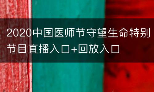 2020中国医师节守望生命特别节目直播入口+回放入口