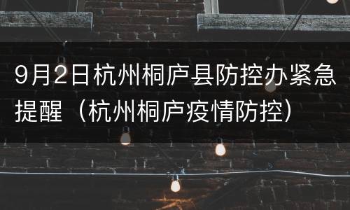 9月2日杭州桐庐县防控办紧急提醒（杭州桐庐疫情防控）