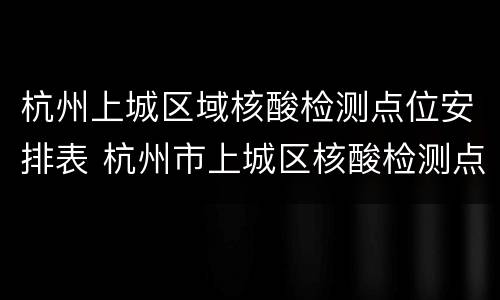 杭州上城区域核酸检测点位安排表 杭州市上城区核酸检测点