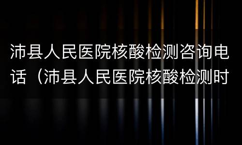 沛县人民医院核酸检测咨询电话（沛县人民医院核酸检测时间）