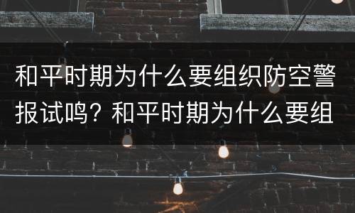 和平时期为什么要组织防空警报试鸣? 和平时期为什么要组织防空警报试鸣训练