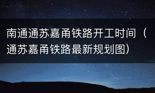 南通通苏嘉甬铁路开工时间（通苏嘉甬铁路最新规划图）