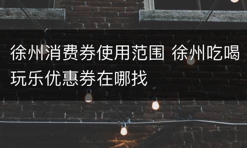 徐州消费券使用范围 徐州吃喝玩乐优惠券在哪找