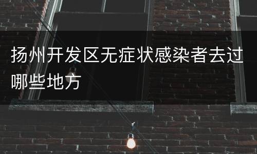 扬州开发区无症状感染者去过哪些地方