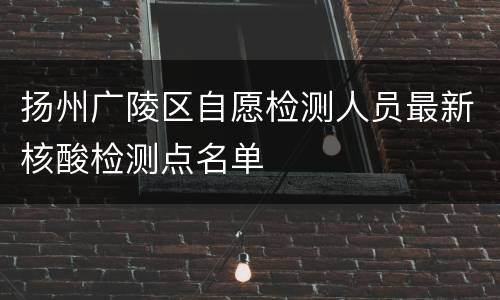 扬州广陵区自愿检测人员最新核酸检测点名单