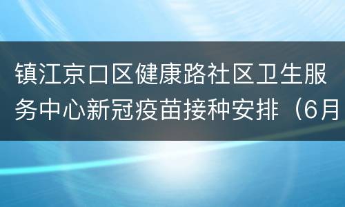 镇江京口区健康路社区卫生服务中心新冠疫苗接种安排（6月13日-6月19日）