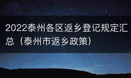 2022泰州各区返乡登记规定汇总（泰州市返乡政策）