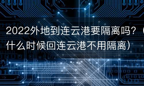 2022外地到连云港要隔离吗?（什么时候回连云港不用隔离）
