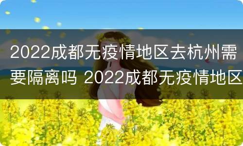 2022成都无疫情地区去杭州需要隔离吗 2022成都无疫情地区去杭州需要隔离吗今天
