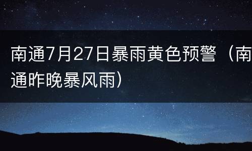 南通7月27日暴雨黄色预警（南通昨晚暴风雨）