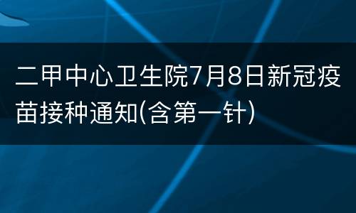 二甲中心卫生院7月8日新冠疫苗接种通知(含第一针)