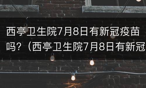 西亭卫生院7月8日有新冠疫苗吗?（西亭卫生院7月8日有新冠疫苗吗请问）