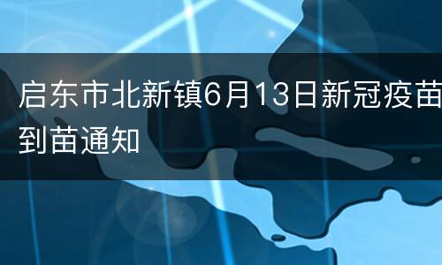 启东市北新镇6月13日新冠疫苗到苗通知