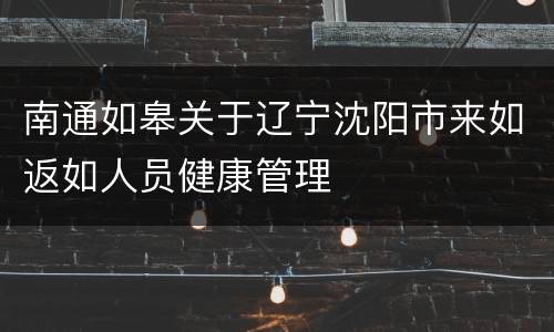 南通如皋关于辽宁沈阳市来如返如人员健康管理
