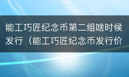 能工巧匠纪念币第二组啥时候发行（能工巧匠纪念币发行价格）