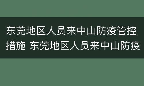 东莞地区人员来中山防疫管控措施 东莞地区人员来中山防疫管控措施是什么
