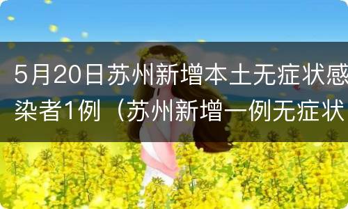 5月20日苏州新增本土无症状感染者1例（苏州新增一例无症状感染者）