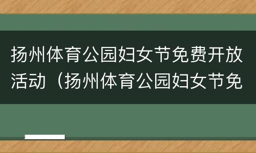 扬州体育公园妇女节免费开放活动（扬州体育公园妇女节免费开放活动有哪些）
