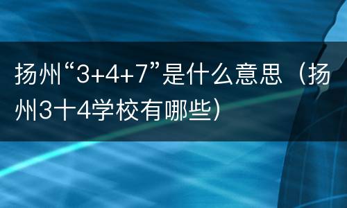 扬州“3+4+7”是什么意思（扬州3十4学校有哪些）