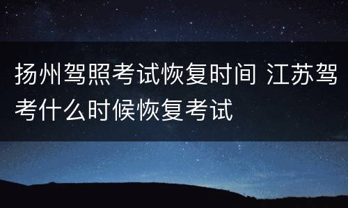 扬州驾照考试恢复时间 江苏驾考什么时候恢复考试