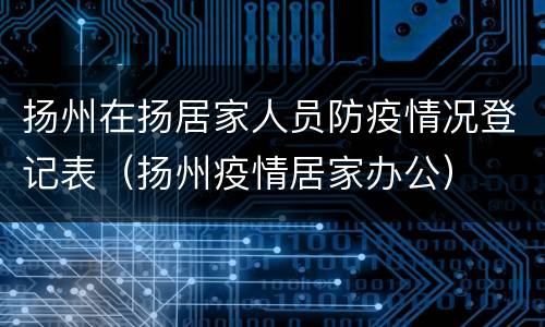 扬州在扬居家人员防疫情况登记表（扬州疫情居家办公）
