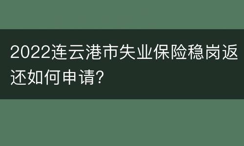 2022连云港市失业保险稳岗返还如何申请?