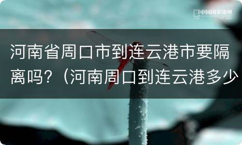 河南省周口市到连云港市要隔离吗?（河南周口到连云港多少公里）