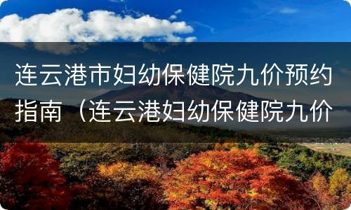连云港市妇幼保健院九价预约指南（连云港妇幼保健院九价预约挂号）