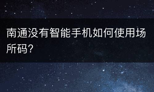 南通没有智能手机如何使用场所码?