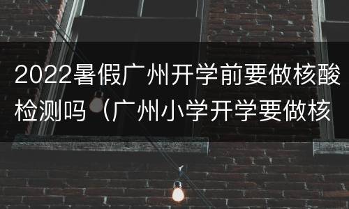 2022暑假广州开学前要做核酸检测吗（广州小学开学要做核酸检测吗）