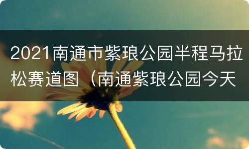 2021南通市紫琅公园半程马拉松赛道图（南通紫琅公园今天有什么活动吗?）