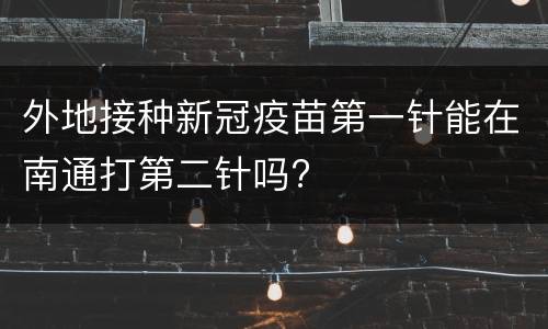 外地接种新冠疫苗第一针能在南通打第二针吗?