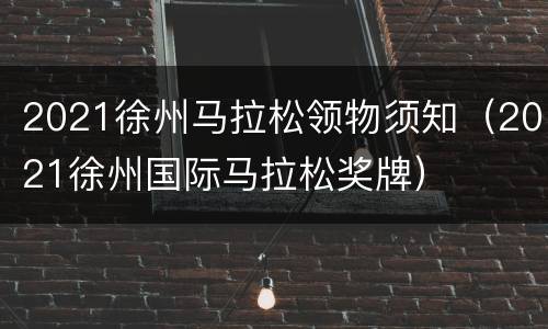 2021徐州马拉松领物须知（2021徐州国际马拉松奖牌）
