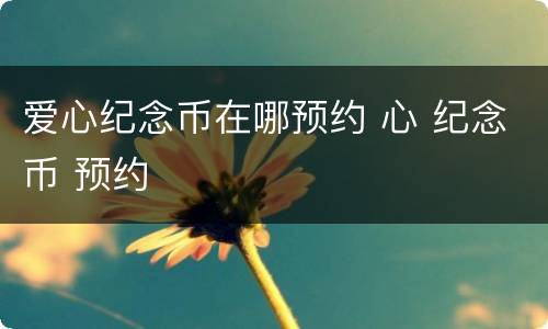 爱心纪念币在哪预约 心 纪念币 预约
