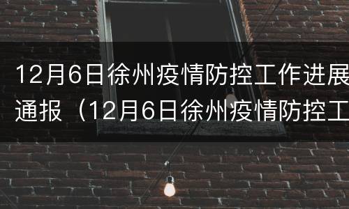 12月6日徐州疫情防控工作进展通报（12月6日徐州疫情防控工作进展通报表）