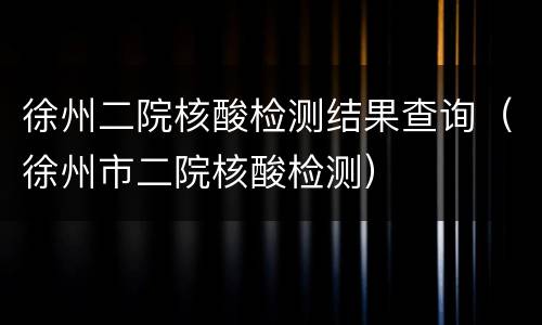 徐州二院核酸检测结果查询（徐州市二院核酸检测）