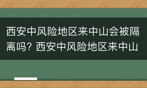 西安中风险地区来中山会被隔离吗? 西安中风险地区来中山会被隔离吗今天