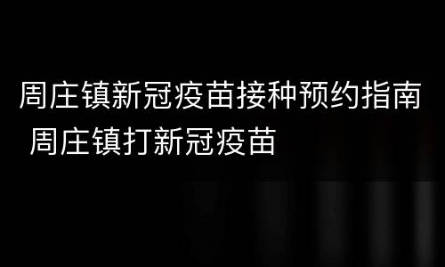 周庄镇新冠疫苗接种预约指南 周庄镇打新冠疫苗