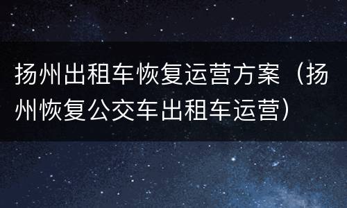 扬州出租车恢复运营方案（扬州恢复公交车出租车运营）