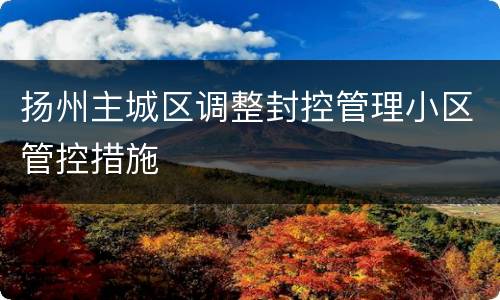 扬州主城区调整封控管理小区管控措施