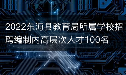 2022东海县教育局所属学校招聘编制内高层次人才100名