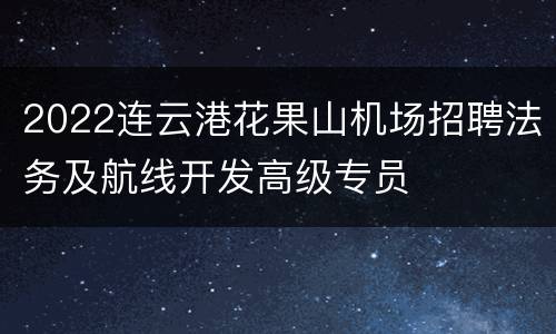 2022连云港花果山机场招聘法务及航线开发高级专员
