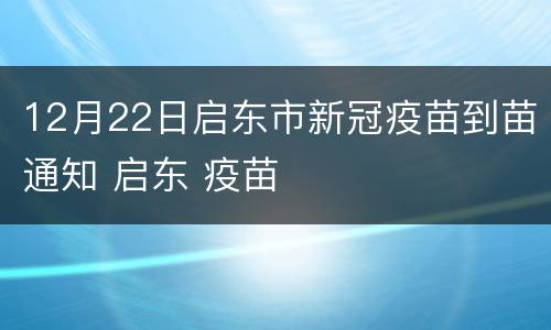 12月22日启东市新冠疫苗到苗通知 启东 疫苗